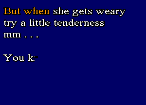 But when she gets weary
try a little tenderness
mm . . .

You k