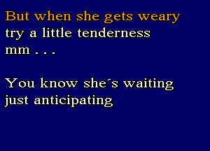 But when she gets weary
try a little tenderness
mm . . .

You know she's waiting
just anticipating