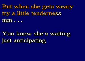 But when she gets weary
try a little tenderness
mm . . .

You know she's waiting
just anticipating