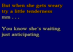 But when she gets weary
try a little tenderness
mm . . .

You know she's waiting
just anticipating