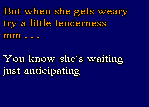 But when she gets weary
try a little tenderness
mm . . .

You know she's waiting
just anticipating