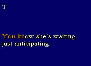 You know she's waiting
just anticipating