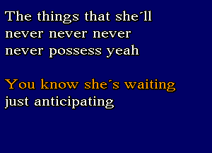 The things that shefll
never never never
never possess yeah

You know she's waiting
just anticipating