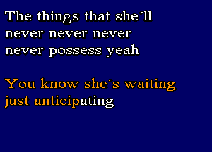 The things that shefll
never never never
never possess yeah

You know she's waiting
just anticipating