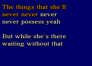 The things that Shetll
never never never
never possess yeah

But while she's there
waiting Without that