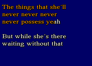 The things that Shetll
never never never
never possess yeah

But while she's there
waiting Without that