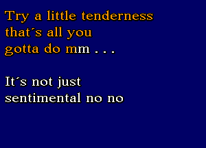 Try a little tenderness
that's all you

gotta do mm . . .

Ifs not just
sentimental no no