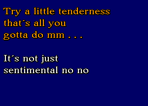 Try a little tenderness
that's all you

gotta do mm . . .

Ifs not just
sentimental no no