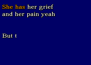 She has her grief
and her pain yeah