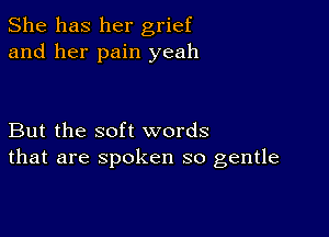 She has her grief
and her pain yeah

But the soft words
that are spoken so gentle