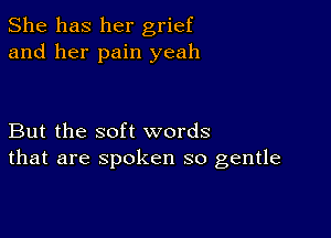 She has her grief
and her pain yeah

But the soft words
that are spoken so gentle