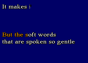 It makes 1'

But the soft words
that are spoken so gentle