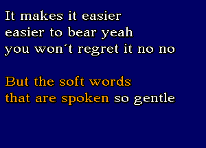 It makes it easier
easier to bear yeah
you won't regret it no no

But the soft words
that are spoken so gentle