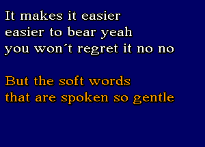 It makes it easier
easier to bear yeah
you won't regret it no no

But the soft words
that are spoken so gentle