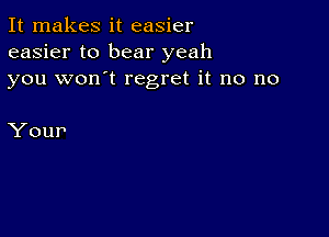 It makes it easier
easier to bear yeah
you won't regret it no no

Your