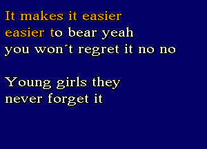 It makes it easier
easier to bear yeah
you won't regret it no no

Young girls they
never forget it