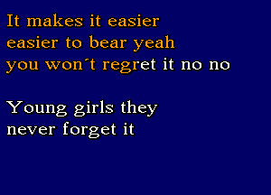 It makes it easier
easier to bear yeah
you won't regret it no no

Young girls they
never forget it