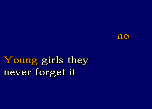 Young girls they
never forget it