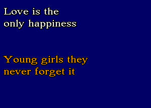 Love is the
only happiness

Young girls they
never forget it