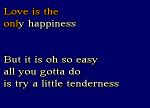 Love is the
only happiness

But it is oh so easy
all you gotta do
is try a little tenderness