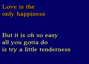 Love is the
only happiness

But it is oh so easy
all you gotta do
is try a little tenderness