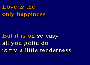 Love is the
only happiness

But it is oh so easy
all you gotta do
is try a little tenderness