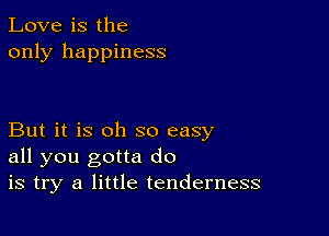 Love is the
only happiness

But it is oh so easy
all you gotta do
is try a little tenderness