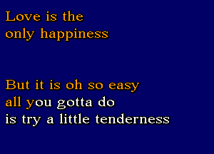 Love is the
only happiness

But it is oh so easy
all you gotta do
is try a little tenderness