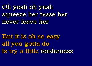 Oh yeah oh yeah
squeeze her tease her
never leave her

But it is oh so easy
all you gotta do
is try a little tenderness