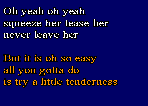 Oh yeah oh yeah
squeeze her tease her
never leave her

But it is oh so easy
all you gotta do
is try a little tenderness