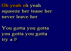 Oh yeah oh yeah
squeeze her tease her
never leave her

You gotta you gotta
you gotta you gotta
try a F