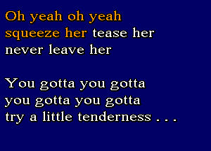 Oh yeah oh yeah
squeeze her tease her
never leave her

You gotta you gotta
you gotta you gotta
try a little tenderness . . .