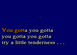 You gotta you gotta
you gotta you gotta
try a little tenderness . . .