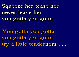 Squeeze her tease her
never leave her
you gotta you gotta

You gotta you gotta
you gotta you gotta
try a little tenderness . . .