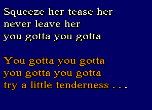 Squeeze her tease her
never leave her
you gotta you gotta

You gotta you gotta
you gotta you gotta
try a little tenderness . . .