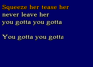 Squeeze her tease her
never leave her

you gotta you gotta

You gotta you gotta