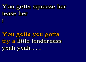 You gotta squeeze her
tease her
1

You gotta you gotta
try a little tenderness
yeah yeah . . .