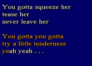 You gotta squeeze her
tease her
never leave her

You gotta you gotta
try a little tenderness
yeah yeah . . .