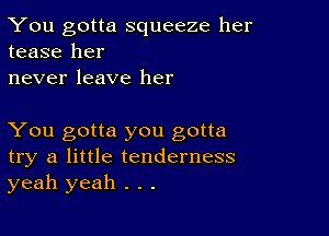 You gotta squeeze her
tease her
never leave her

You gotta you gotta
try a little tenderness
yeah yeah . . .