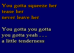 You gotta squeeze her
tease her
never leave her

You gotta you gotta
you gotta yeah . . .
a little tenderness