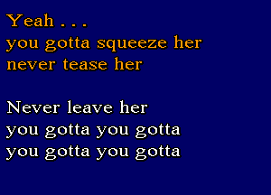 Yeah . . .

you gotta squeeze her
never tease her

Never leave her
you gotta you gotta
you gotta you gotta