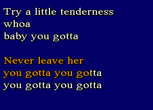 Try a little tenderness
Whoa

baby you gotta

Never leave her
you gotta you gotta
you gotta you gotta