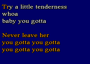 Try a little tenderness
Whoa

baby you gotta

Never leave her
you gotta you gotta
you gotta you gotta