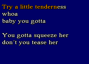 Try a little tenderness
Whoa

baby you gotta

You gotta squeeze her
don't you tease her