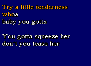 Try a little tenderness
Whoa

baby you gotta

You gotta squeeze her
don't you tease her