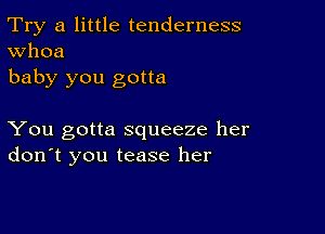 Try a little tenderness
Whoa

baby you gotta

You gotta squeeze her
don't you tease her