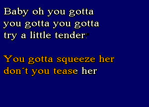 Baby oh you gotta
you gotta you gotta
try a little tenderj

You gotta squeeze her
don't you tease her