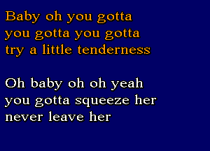 Baby oh you gotta
you gotta you gotta
try a little tenderness

Oh baby oh oh yeah
you gotta squeeze her
never leave her