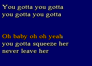 You gotta you gotta
you gotta you gotta

Oh baby oh oh yeah

you gotta squeeze her
never leave her