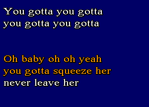 You gotta you gotta
you gotta you gotta

Oh baby oh oh yeah

you gotta squeeze her
never leave her